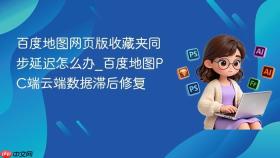 百度地图网页版收藏夹同步延迟怎么办_百度地图pc端云端数据滞后修复