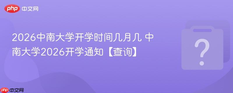 2026中南大学开学时间几月几 中南大学2026开学通知【查询】