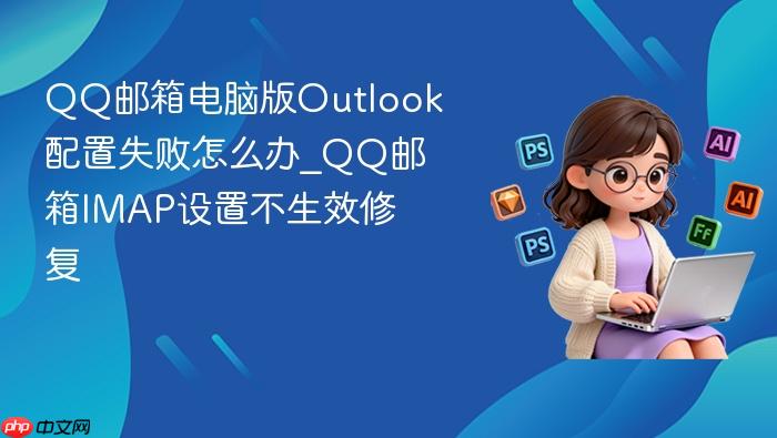 qq邮箱电脑版outlook配置失败怎么办_qq邮箱imap设置不生效修复
