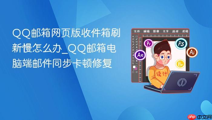 qq邮箱网页版收件箱刷新慢怎么办_qq邮箱电脑端邮件同步卡顿修复