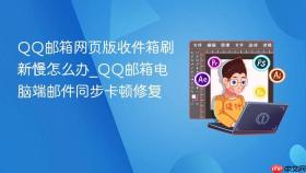 qq邮箱网页版收件箱刷新慢怎么办_qq邮箱电脑端邮件同步卡顿修复