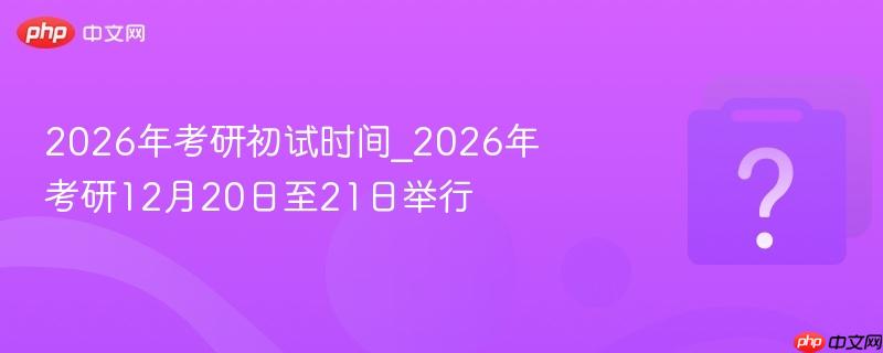 2026年考研初试时间_2026年考研12月20日至21日举行