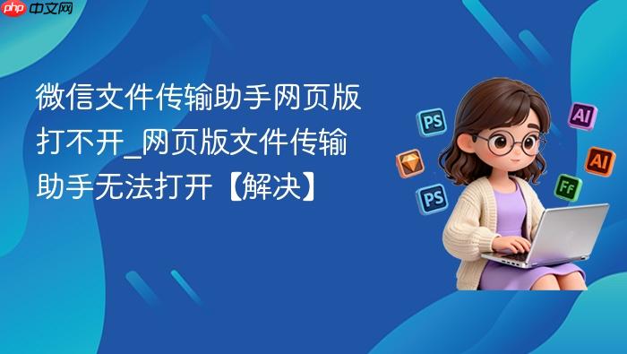 微信文件传输助手网页版打不开_网页版文件传输助手无法打开【解决】