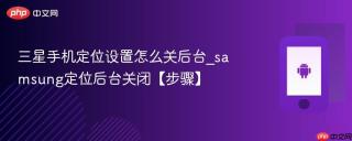 三星手机定位设置怎么关后台_samsung定位后台关闭【步骤】