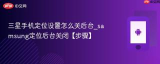 三星手机定位设置怎么关后台_samsung定位后台关闭【步骤】