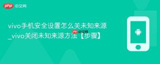 vivo手机安全设置怎么关未知来源_vivo关闭未知来源方法【步骤】