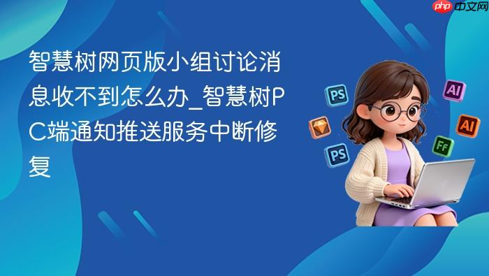 智慧树网页版小组讨论消息收不到怎么办_智慧树pc端通知推送服务中断修复