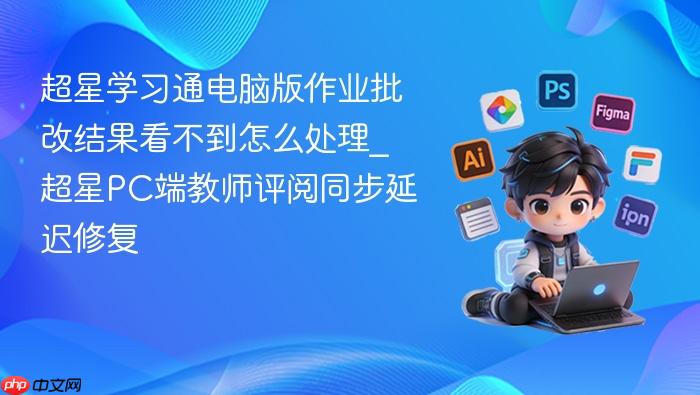 超星学习通电脑版作业批改结果看不到怎么处理_超星pc端教师评阅同步延迟修复