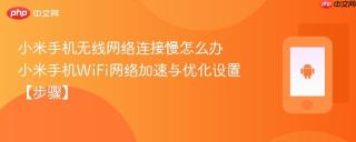 小米手机无线网络连接慢怎么办​ 小米手机WiFi网络加速与优化设置【步骤】
