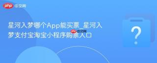星河入梦哪个app能买票_星河入梦支付宝淘宝小程序购票入口