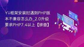 yii框架安装时遇到php版本不兼容怎么办_2.0升级要求php7.4以上【排查】