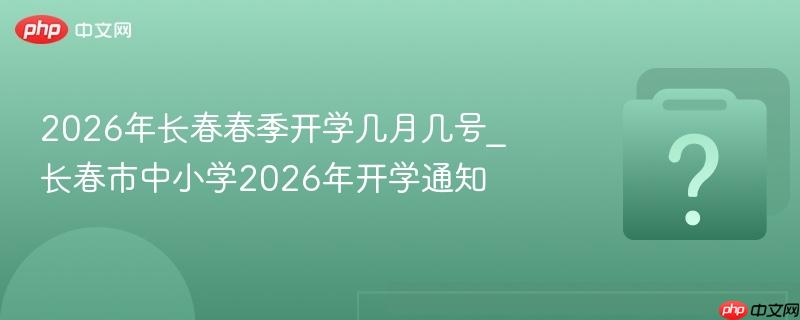 2026年长春春季开学几月几号_长春市中小学2026年开学通知
