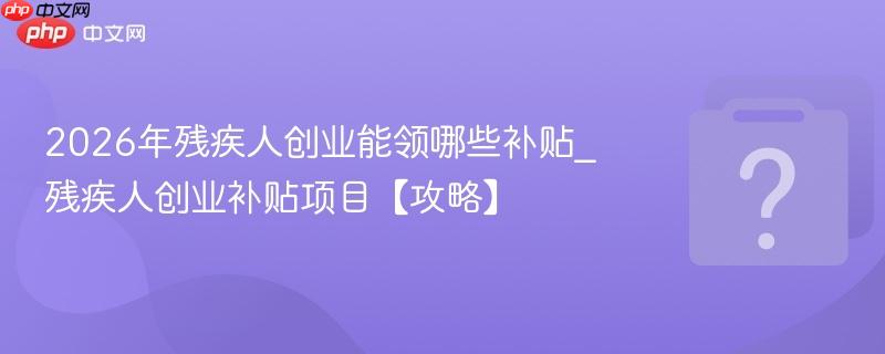 2026年残疾人创业能领哪些补贴_残疾人创业补贴项目【攻略】