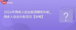 2026年残疾人创业能领哪些补贴_残疾人创业补贴项目【攻略】