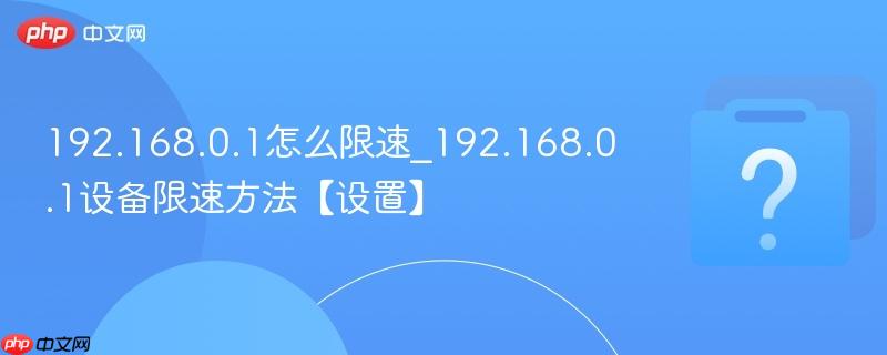 192.168.0.1怎么限速_192.168.0.1设备限速方法【设置】