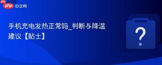 手机充电发热正常吗_判断与降温建议【贴士】