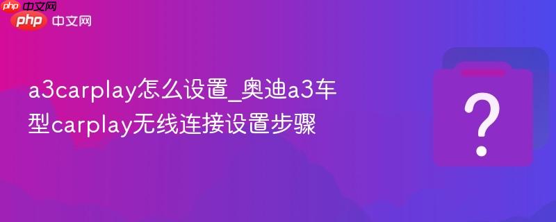 a3carplay怎么设置_奥迪a3车型carplay无线连接设置步骤