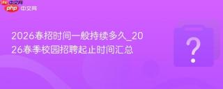 2026春招时间一般持续多久_2026春季校园招聘起止时间汇总