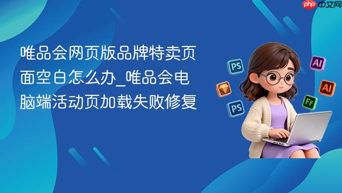 唯品会网页版品牌特卖页面空白怎么办_唯品会电脑端活动页加载失败修复