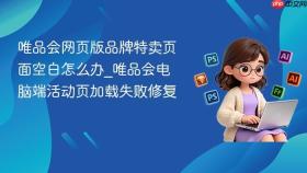 唯品会网页版品牌特卖页面空白怎么办_唯品会电脑端活动页加载失败修复