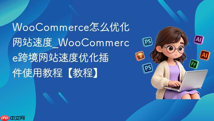woocommerce怎么优化网站速度_woocommerce跨境网站速度优化插件使用教程【教程】