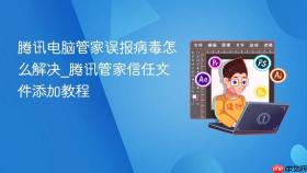 腾讯电脑管家误报病毒怎么解决_腾讯管家信任文件添加教程