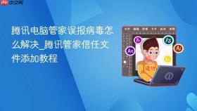 腾讯电脑管家误报病毒怎么解决_腾讯管家信任文件添加教程