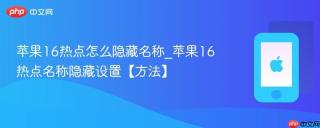 苹果16热点怎么隐藏名称_苹果16热点名称隐藏设置【方法】