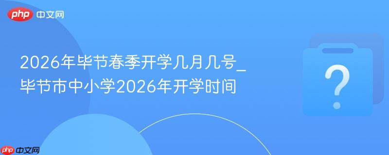 2026年毕节春季开学几月几号_毕节市中小学2026年开学时间