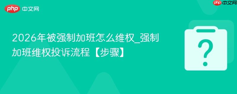 2026年被强制加班怎么维权_强制加班维权投诉流程【步骤】