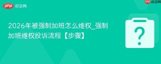 2026年被强制加班怎么维权_强制加班维权投诉流程【步骤】