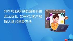 知乎电脑版回答编辑卡顿怎么优化_知乎pc客户端输入延迟修复方法