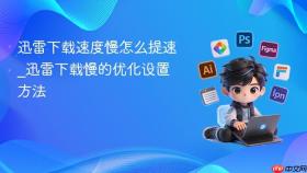 迅雷下载速度慢怎么提速_迅雷下载慢的优化设置方法