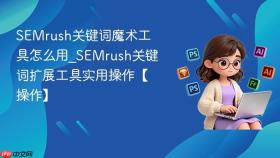 semrush关键词魔术工具怎么用_semrush关键词扩展工具实用操作【操作】
