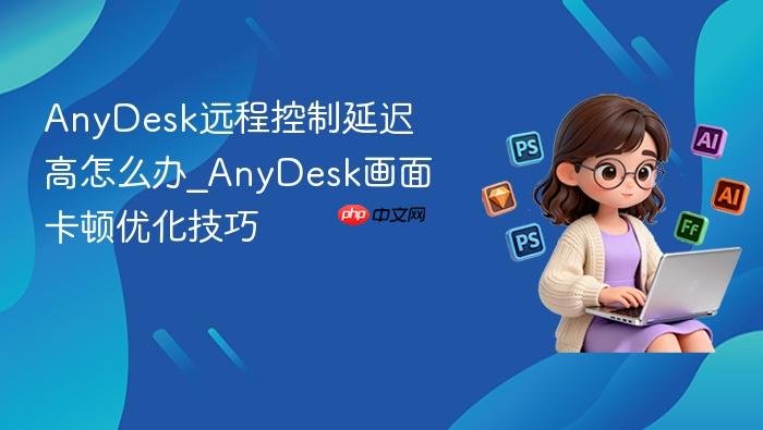 anydesk远程控制延迟高怎么办_anydesk画面卡顿优化技巧