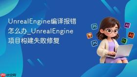 unrealengine编译报错怎么办_unrealengine项目构建失败修复