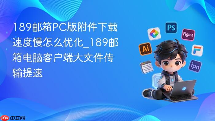 189邮箱pc版附件下载速度慢怎么优化_189邮箱电脑客户端大文件传输提速