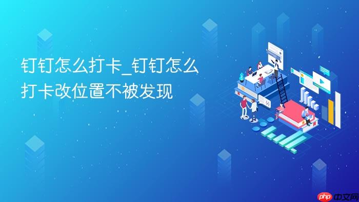 钉钉怎么打卡_钉钉怎么打卡改位置不被发现
