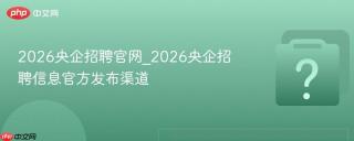 2026央企招聘官网_2026央企招聘信息官方发布渠道