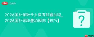 2026国补领取子女教育能叠加吗_2026国补领取叠加规则【技巧】