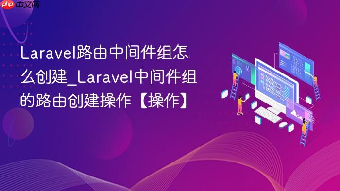 laravel路由中间件组怎么创建_laravel中间件组的路由创建操作【操作】