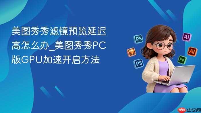 美图秀秀滤镜预览延迟高怎么办_美图秀秀pc版gpu加速开启方法