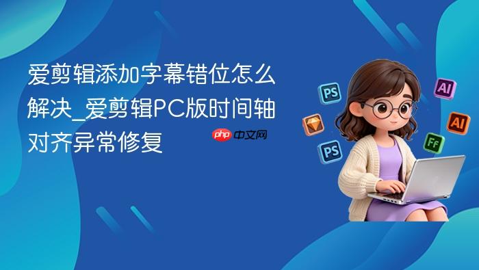 爱剪辑添加字幕错位怎么解决_爱剪辑pc版时间轴对齐异常修复