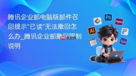 腾讯企业邮电脑版邮件召回提示“已读”无法撤回怎么办_腾讯企业邮撤回限制说明