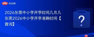 2026东莞中小学开学时间几月几 东莞2026中小学开学准确时间【查询】