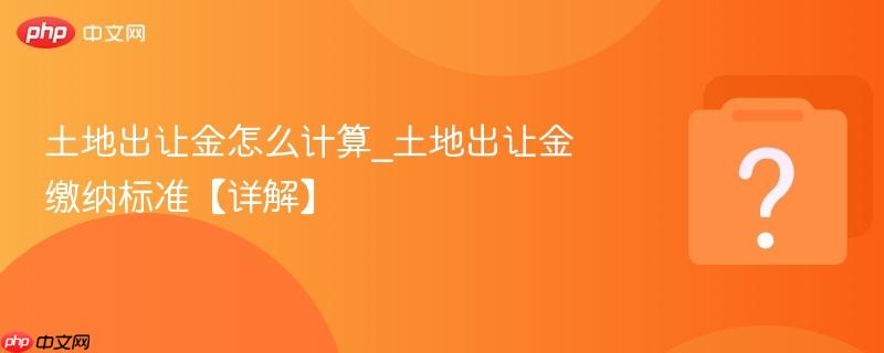 土地出让金怎么计算_土地出让金缴纳标准【详解】