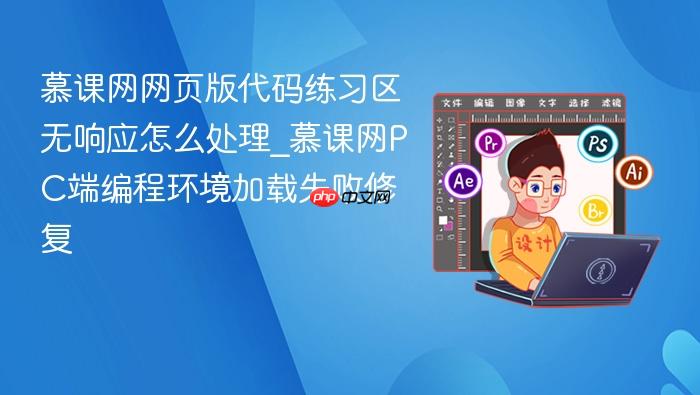 慕课网网页版代码练习区无响应怎么处理_慕课网pc端编程环境加载失败修复