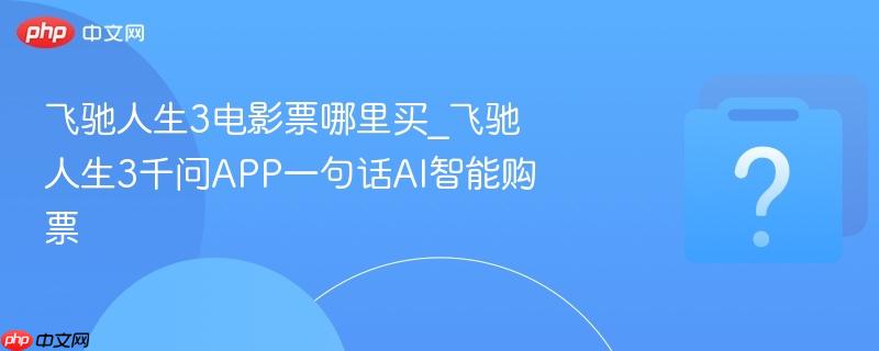 飞驰人生3电影票哪里买_飞驰人生3千问app一句话ai智能购票