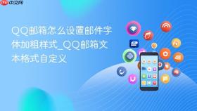 QQ邮箱怎么设置邮件字体加粗样式_QQ邮箱文本格式自定义