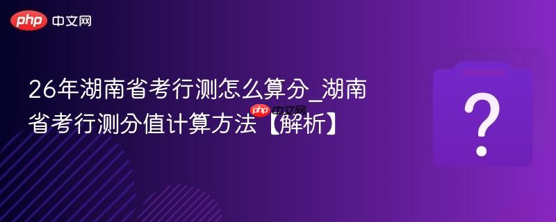 26年湖南省考行测怎么算分_湖南省考行测分值计算方法【解析】